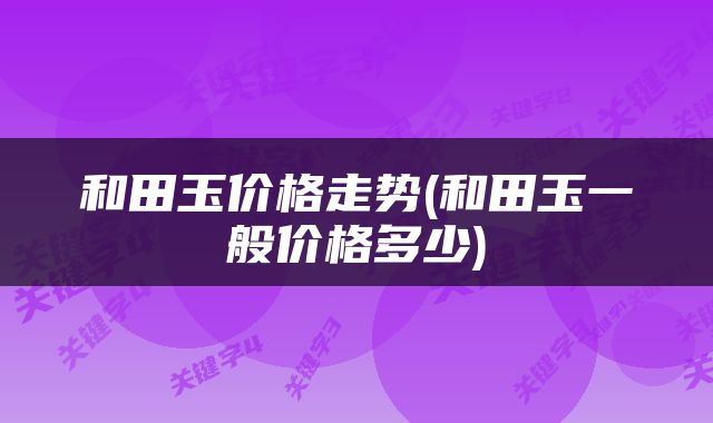 和田玉价格走势(和田玉一般价格多少)