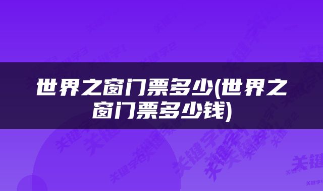 世界之窗门票多少(世界之窗门票多少钱)