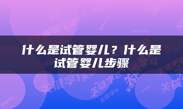什么是试管婴儿？什么是试管婴儿步骤