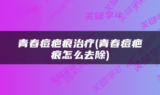 青春痘疤痕治疗(青春痘疤痕怎么去除)