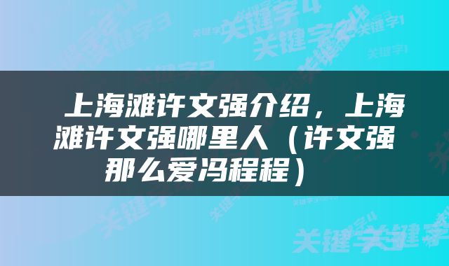  上海滩许文强介绍，上海滩许文强哪里人（许文强那么爱冯程程） 