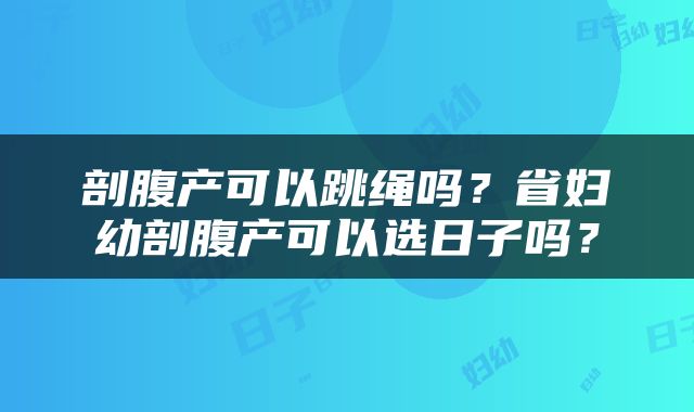 剖腹产可以跳绳吗？省妇幼剖腹产可以选日子吗？