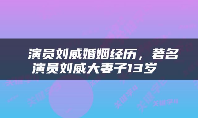  演员刘威婚姻经历，著名演员刘威大妻子13岁 