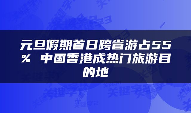 元旦假期首日跨省游占55% 中国香港成热门旅游目的地