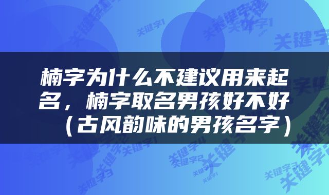楠字为什么不建议用来起名，楠字取名男孩好不好（古风韵味的男孩名字）