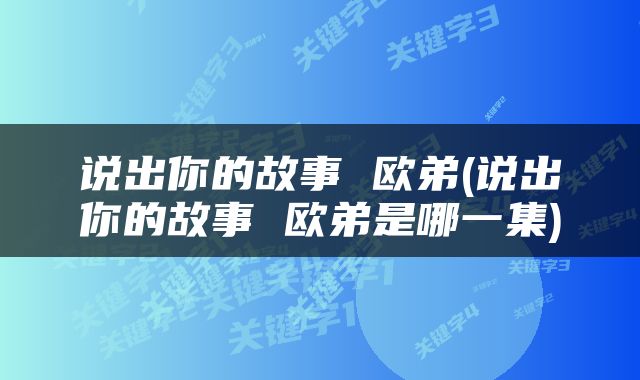 说出你的故事 欧弟(说出你的故事 欧弟是哪一集)