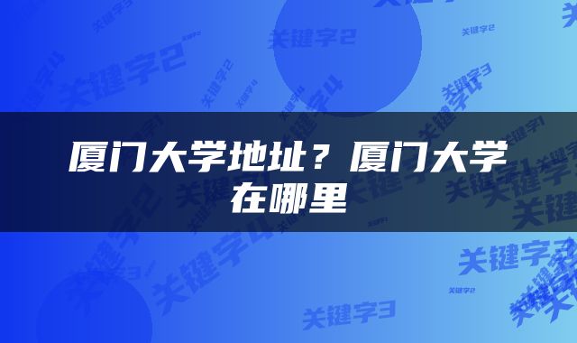 厦门大学地址？厦门大学在哪里