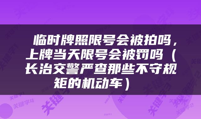  临时牌照限号会被拍吗，上牌当天限号会被罚吗（长治交警严查那些不守规矩的机动车） 