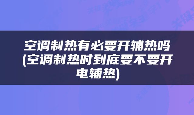 空调制热有必要开辅热吗(空调制热时到底要不要开电辅热)