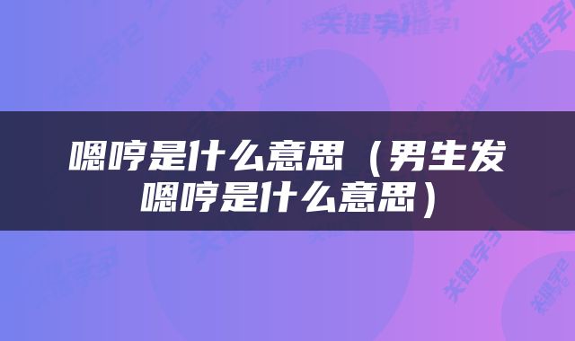 嗯哼是什么意思（男生发嗯哼是什么意思）