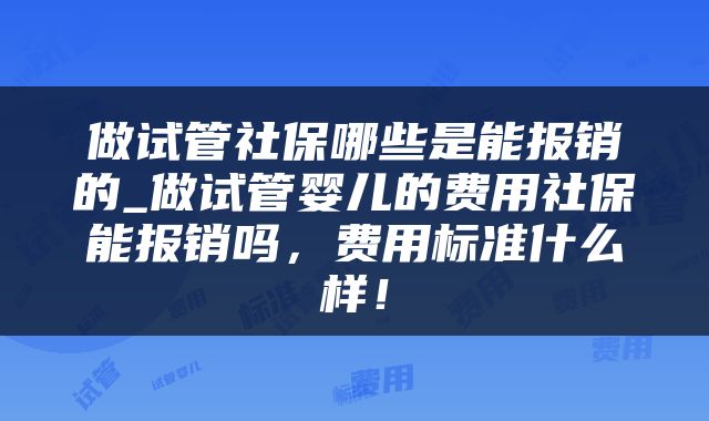 做试管社保哪些是能报销的_做试管婴儿的费用社保能报销吗，费用标准什么样！