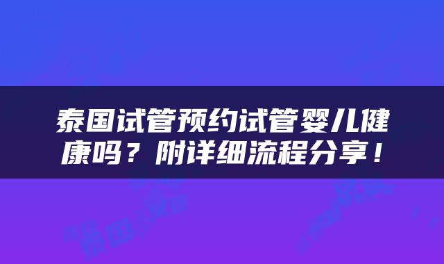 泰国试管预约试管婴儿健康吗？附详细流程分享！