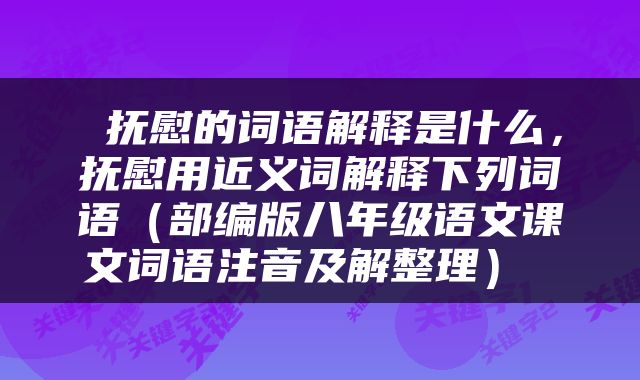  抚慰的词语解释是什么，抚慰用近义词解释下列词语（部编版八年级语文课文词语注音及解整理） 