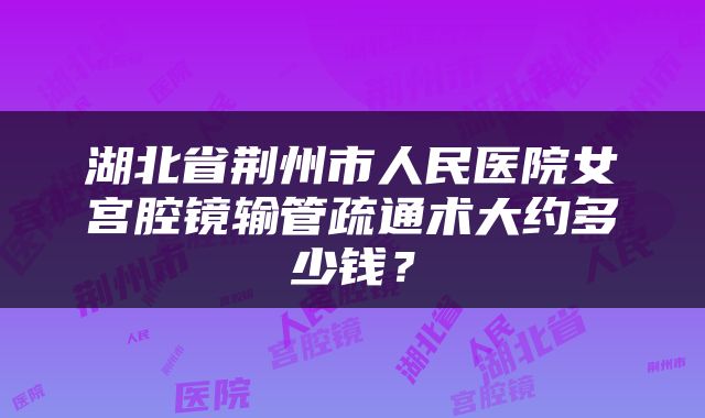 湖北省荆州市人民医院女宫腔镜输管疏通术大约多少钱？