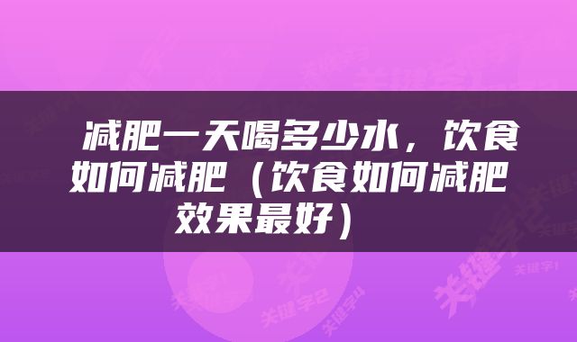  减肥一天喝多少水，饮食如何减肥（饮食如何减肥效果最好） 