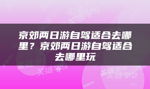 京郊两日游自驾适合去哪里？京郊两日游自驾适合去哪里玩