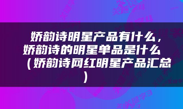  娇韵诗明星产品有什么，娇韵诗的明星单品是什么（娇韵诗网红明星产品汇总） 
