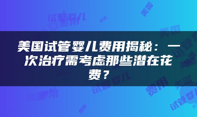美国试管婴儿费用揭秘：一次治疗需考虑那些潜在花费？