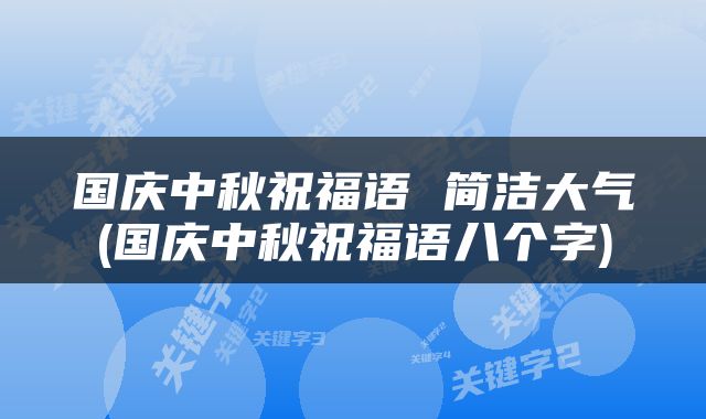 国庆中秋祝福语 简洁大气(国庆中秋祝福语八个字)
