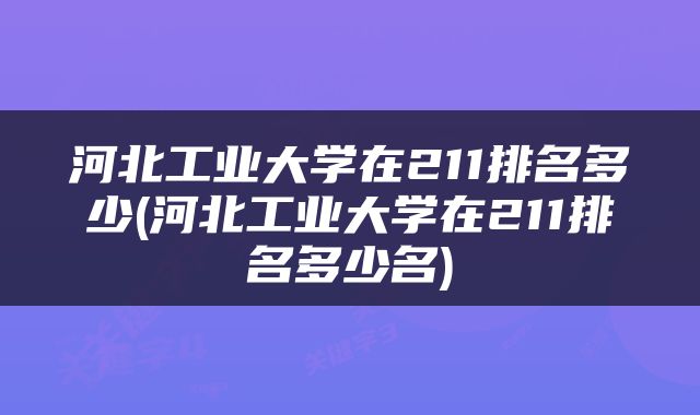 河北工业大学在211排名多少(河北工业大学在211排名多少名)