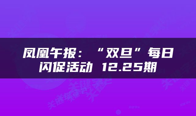凤凰午报：“双旦”每日闪促活动 12.25期