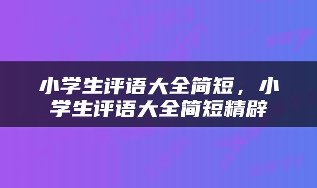 小学生评语大全简短，小学生评语大全简短精辟
