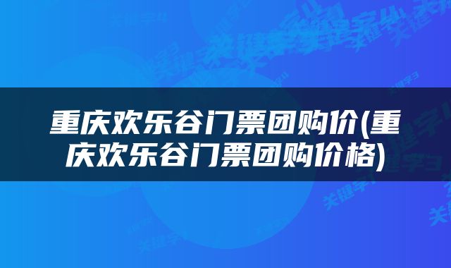 重庆欢乐谷门票团购价(重庆欢乐谷门票团购价格)