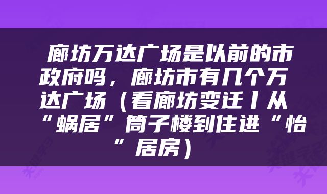  廊坊万达广场是以前的市政府吗，廊坊市有几个万达广场（看廊坊变迁丨从“蜗居”筒子楼到住进“怡”居房） 