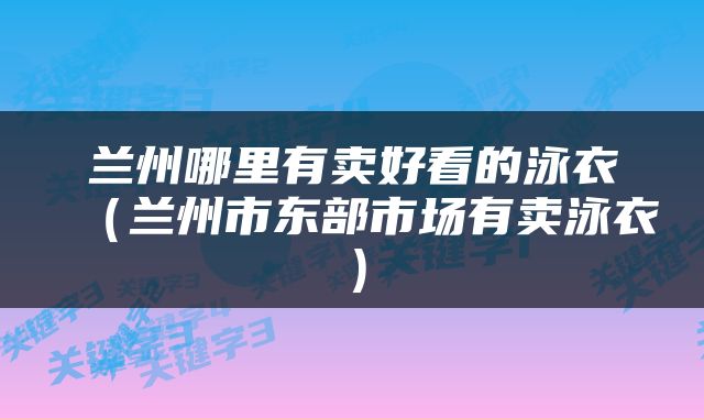 兰州哪里有卖好看的泳衣（兰州市东部市场有卖泳衣）