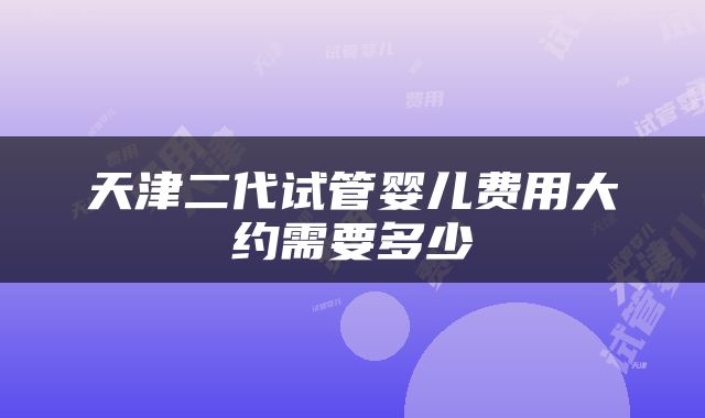 天津二代试管婴儿费用大约需要多少