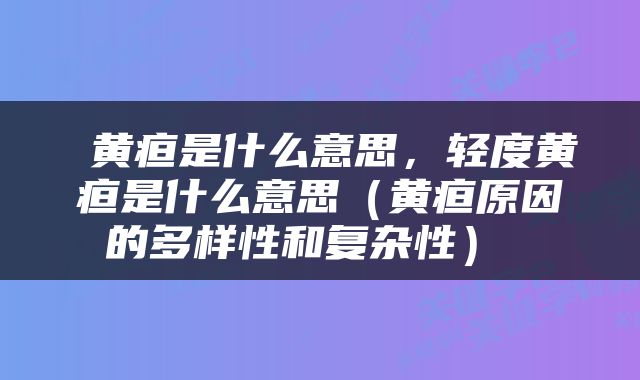  黄疸是什么意思，轻度黄疸是什么意思（黄疸原因的多样性和复杂性） 