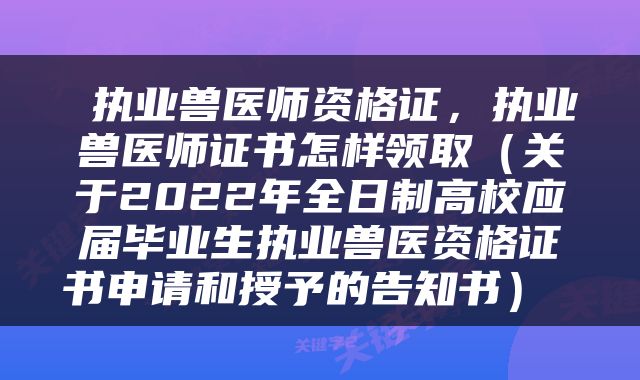  执业兽医师资格证，执业兽医师证书怎样领取（关于2022年全日制高校应届毕业生执业兽医资格证书申请和授予的告知书） 
