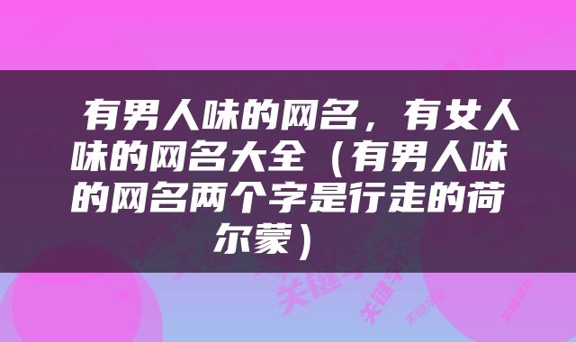  有男人味的网名，有女人味的网名大全（有男人味的网名两个字是行走的荷尔蒙） 