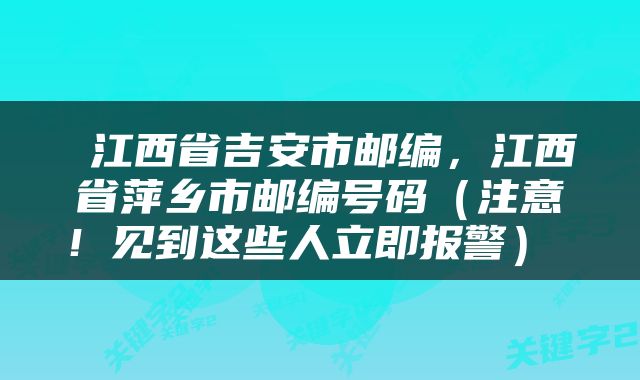  江西省吉安市邮编，江西省萍乡市邮编号码（注意！见到这些人立即报警） 
