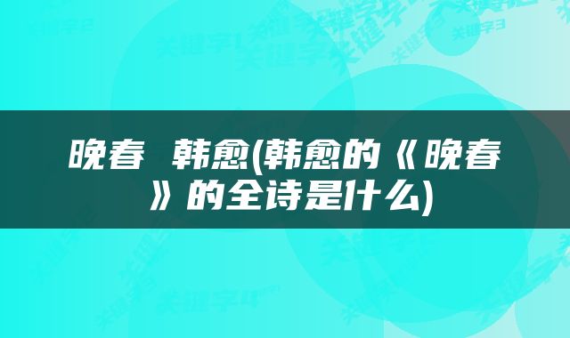 晚春 韩愈(韩愈的《晚春》的全诗是什么)