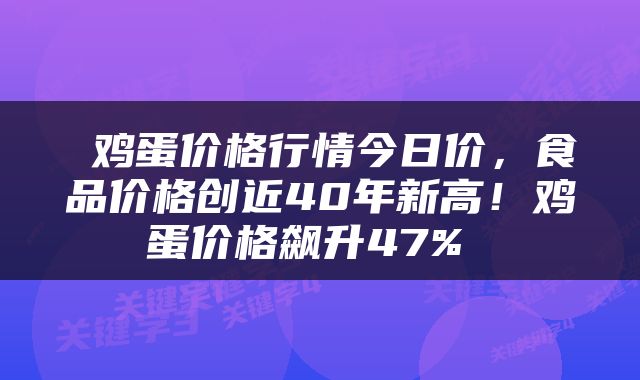  鸡蛋价格行情今日价，食品价格创近40年新高！鸡蛋价格飙升47% 