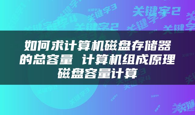 如何求计算机磁盘存储器的总容量 计算机组成原理磁盘容量计算