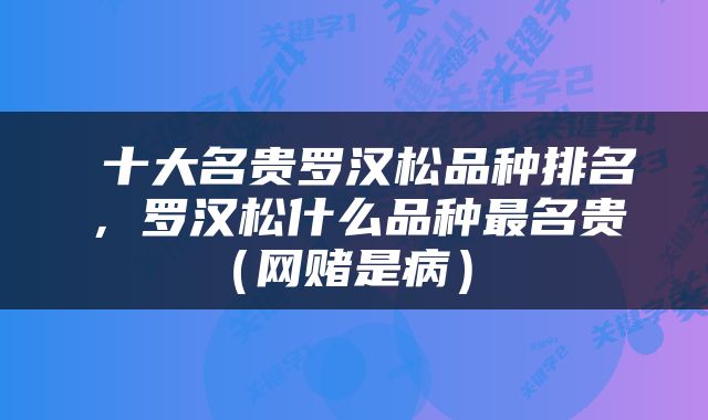  十大名贵罗汉松品种排名，罗汉松什么品种最名贵（网赌是病） 