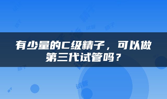 有少量的C级精子，可以做第三代试管吗？
