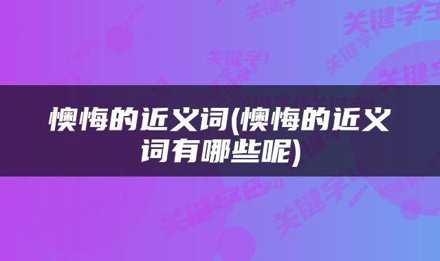 懊悔的近义词(懊悔的近义词有哪些呢)