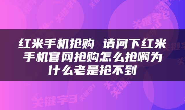 红米手机抢购 请问下红米手机官网抢购怎么抢啊为什么老是抢不到