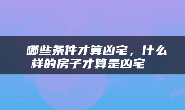  哪些条件才算凶宅，什么样的房子才算是凶宅 