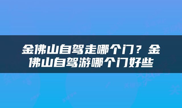 金佛山自驾走哪个门？金佛山自驾游哪个门好些