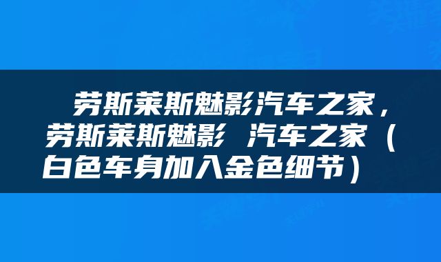 劳斯莱斯魅影汽车之家，劳斯莱斯魅影 汽车之家（白色车身加入金色细节） 