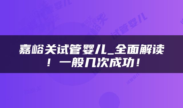 嘉峪关试管婴儿_全面解读！一般几次成功！