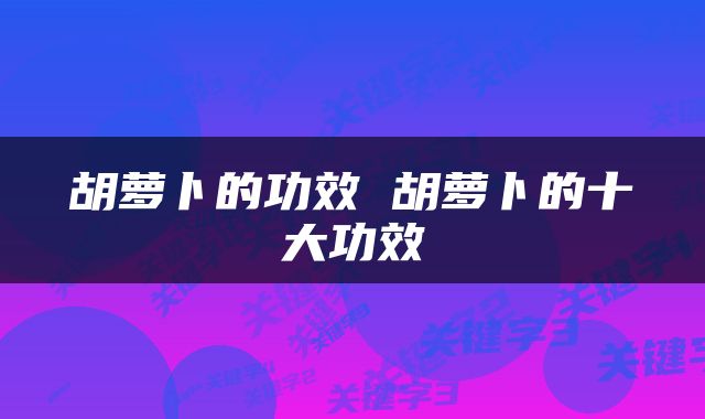 胡萝卜的功效 胡萝卜的十大功效