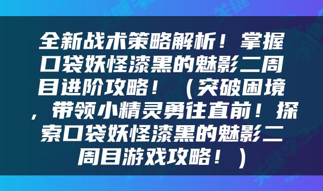 全新战术策略解析!掌握口袋妖怪漆黑的魅影二周目进阶攻略!(突破困境,带领小精灵勇往直前!探索口袋妖怪漆黑的魅影二周目游戏攻略!)
