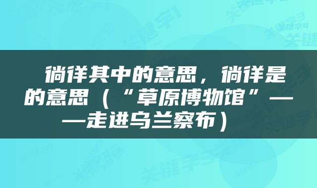  徜徉其中的意思，徜徉是的意思（“草原博物馆”——走进乌兰察布） 