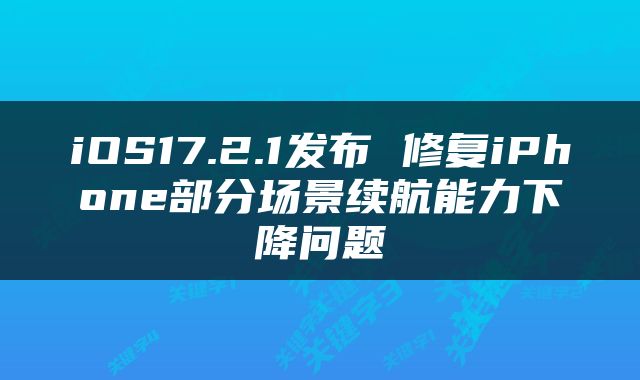 iOS17.2.1发布 修复iPhone部分场景续航能力下降问题