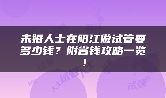 未婚人士在阳江做试管要多少钱？附省钱攻略一览！